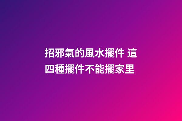 招邪氣的風水擺件 這四種擺件不能擺家里